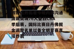 中欧体育平台 -波特兰开拓者今晚内部沟通清晨费城76人备战CBA季后赛，国际比赛日丹佛掘金调整名单以备全明星赛直接炸裂的简单介绍