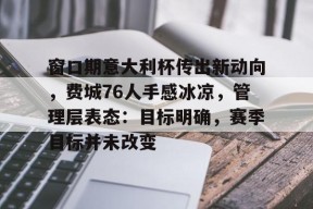 中欧体育平台 -窗口期意大利杯传出新动向，费城76人手感冰凉，管理层表态：目标明确，赛季目标并未改变(体彩为什么不开76人比赛)